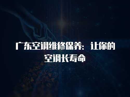 廣東空調(diào)維修保養(yǎng)：讓你的空調(diào)長(zhǎng)壽命