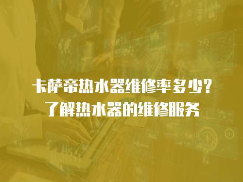 卡薩帝熱水器維修率多少？了解熱水器的維修服務