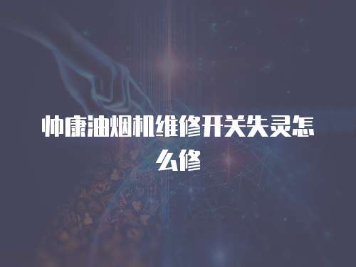 帥康油煙機維修開關(guān)失靈怎么修
