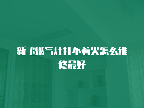 新飛燃氣灶打不著火怎么維修最好