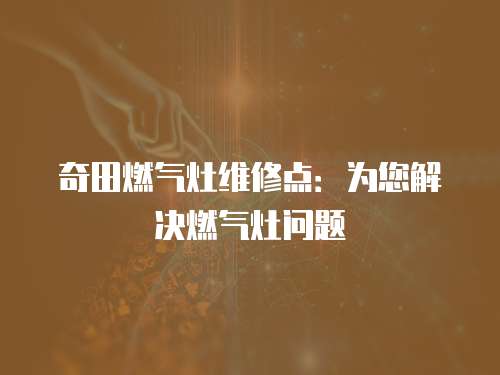奇田燃?xì)庠罹S修點：為您解決燃?xì)庠顔栴}