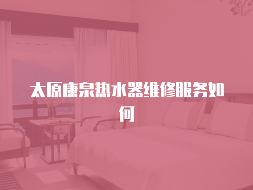 太原康泉熱水器維修服務如何