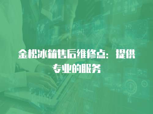 金松冰箱售后維修點：提供專業的服務