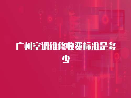 廣州空調(diào)維修收費標(biāo)準(zhǔn)是多少