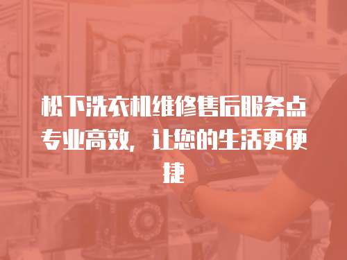 松下洗衣機(jī)維修售后服務(wù)點(diǎn)專業(yè)高效，讓您的生活更便捷