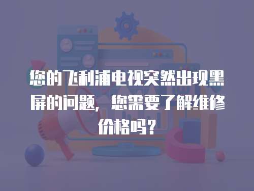 您的飛利浦電視突然出現(xiàn)黑屏的問題，您需要了解維修價格嗎？