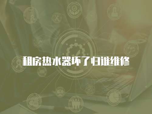 租房熱水器壞了歸誰維修
