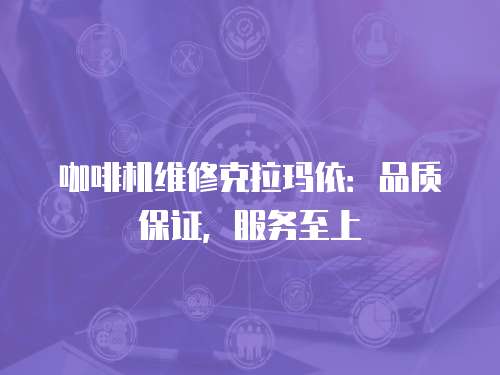 咖啡機維修克拉瑪依：品質保證，服務至上