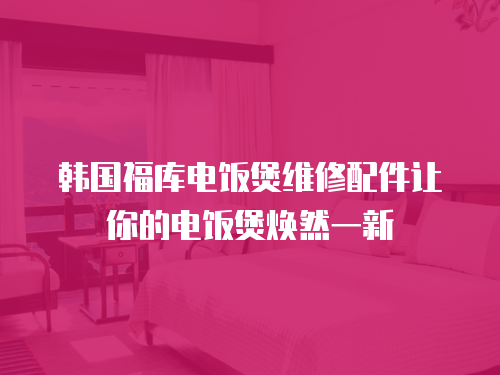 韓國福庫電飯煲維修配件讓你的電飯煲煥然一新