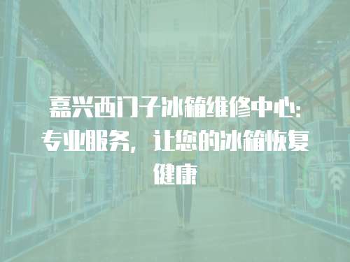 嘉興西門子冰箱維修中心：專業服務，讓您的冰箱恢復健康
