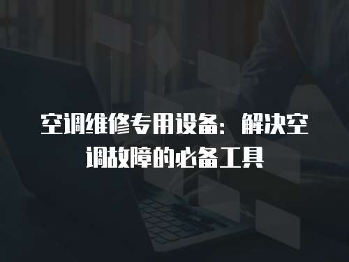 空調維修專用設備：解決空調故障的必備工具