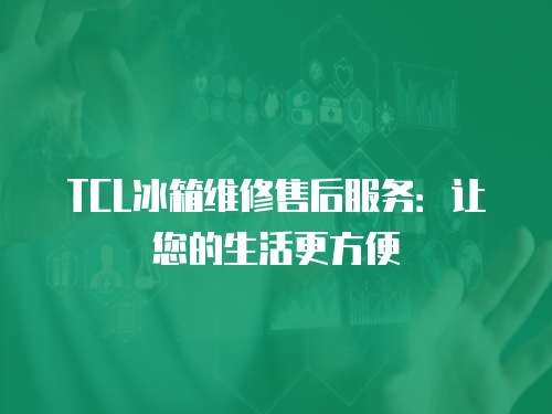 TCL冰箱維修售后服務：讓您的生活更方便