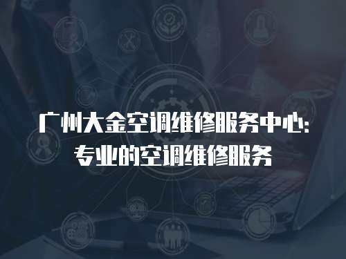 廣州大金空調維修服務中心：專業(yè)的空調維修服務
