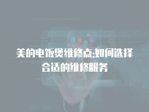 美的電飯煲維修點:如何選擇合適的維修服務