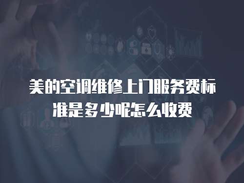 美的空調維修上門服務費標準是多少呢怎么收費