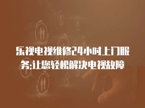 樂視電視維修24小時上門服務:讓您輕松解決電視故障