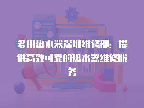 多田熱水器深圳維修部：提供高效可靠的熱水器維修服務
