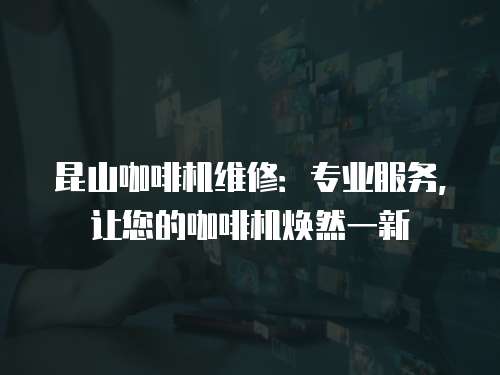 昆山咖啡機維修：專業(yè)服務，讓您的咖啡機煥然一新