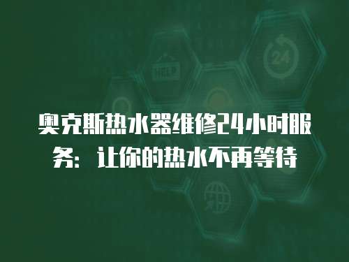 奧克斯熱水器維修24小時(shí)服務(wù)：讓你的熱水不再等待