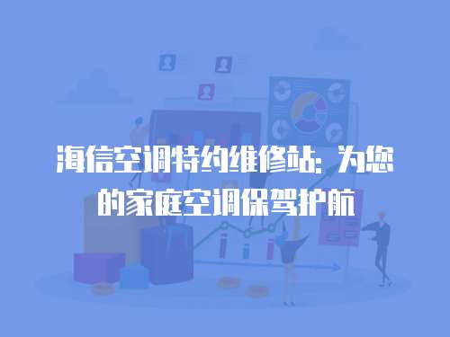 海信空調特約維修站: 為您的家庭空調保駕護航