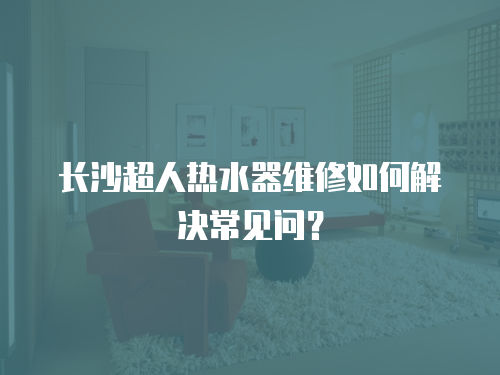 長沙超人熱水器維修如何解決常見問？