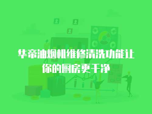  華帝油煙機維修清洗功能讓你的廚房更干凈