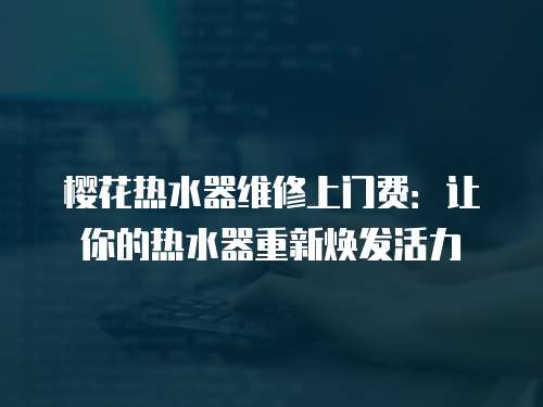 櫻花熱水器維修上門費：讓你的熱水器重新煥發(fā)活力