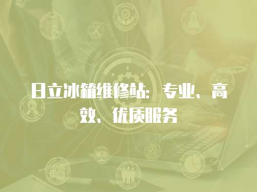 日立冰箱維修站：專業、高效、優質服務