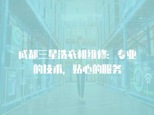 成都三星洗衣機(jī)維修：專業(yè)的技術(shù)，貼心的服務(wù)