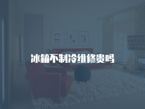 冰箱不制冷維修貴嗎