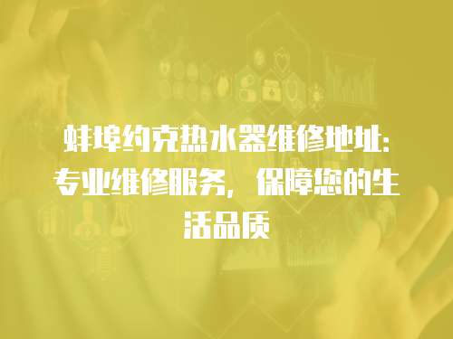 蚌埠約克熱水器維修地址：專業(yè)維修服務(wù)，保障您的生活品質(zhì)