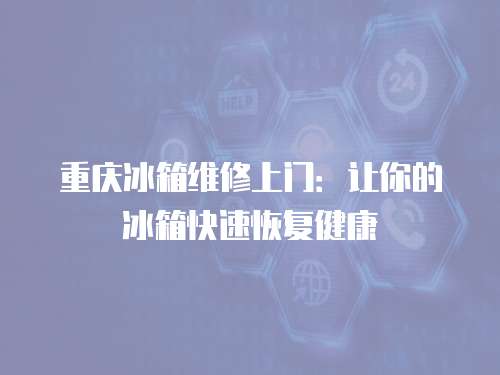 重慶冰箱維修上門：讓你的冰箱快速恢復(fù)健康