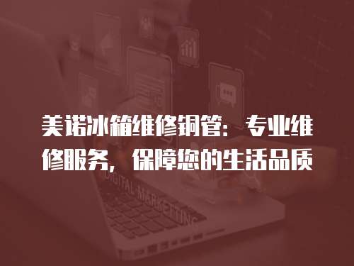 美諾冰箱維修銅管：專業(yè)維修服務(wù)，保障您的生活品質(zhì)