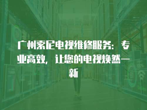 廣州索尼電視維修服務(wù)：專業(yè)高效，讓您的電視煥然一新