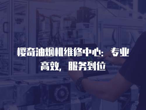 櫻奇油煙機維修中心：專業高效，服務到位