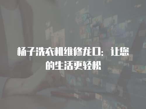 楊子洗衣機(jī)維修龍口：讓您的生活更輕松