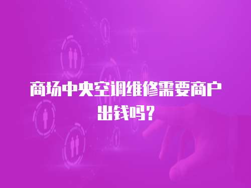 商場中央空調維修需要商戶出錢嗎？