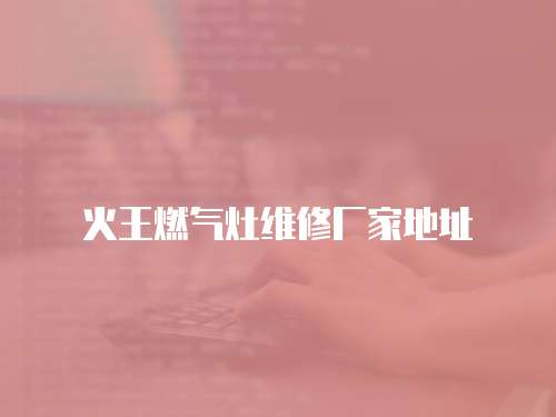 火王燃氣灶維修廠家地址