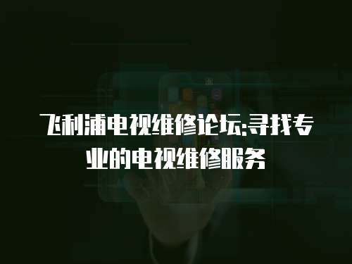 飛利浦電視維修論壇:尋找專(zhuān)業(yè)的電視維修服務(wù)