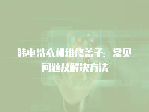 韓電洗衣機維修蓋子：常見問題及解決方法