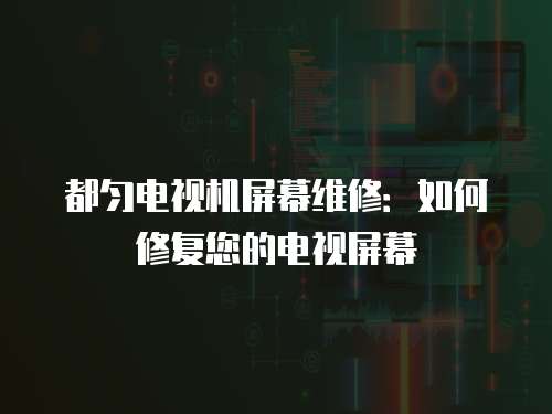 都勻電視機屏幕維修：如何修復您的電視屏幕