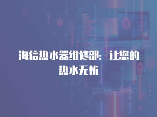 海信熱水器維修部：讓您的熱水無憂