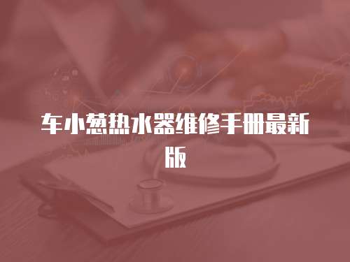 車(chē)小蔥熱水器維修手冊(cè)最新版