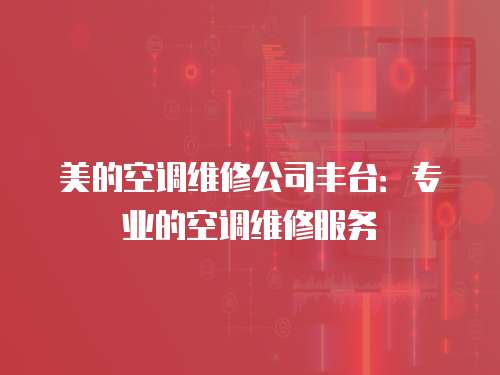美的空調維修公司豐臺：專業的空調維修服務