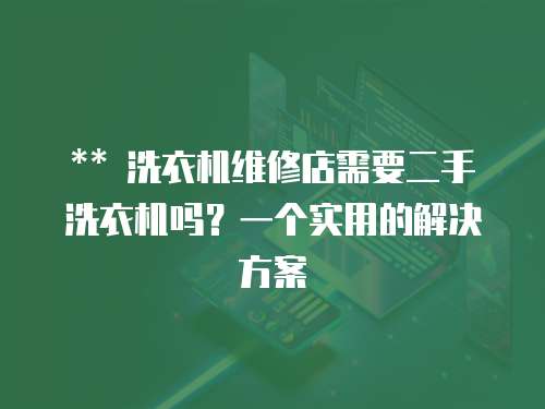 ** 洗衣機(jī)維修店需要二手洗衣機(jī)嗎？一個(gè)實(shí)用的解決方案