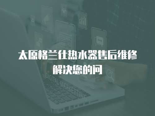 太原格蘭仕熱水器售后維修解決您的問