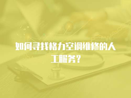 如何尋找格力空調維修的人工服務？