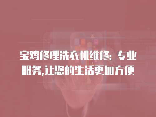 寶雞修理洗衣機維修: 專業服務,讓您的生活更加方便