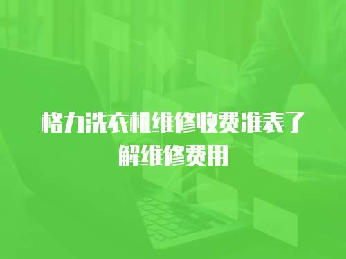  格力洗衣機維修收費準表了解維修費用