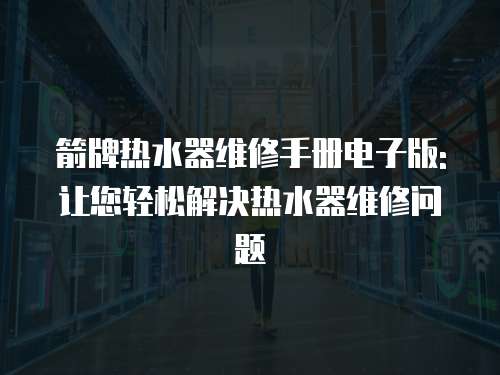 箭牌熱水器維修手冊電子版:讓您輕松解決熱水器維修問題